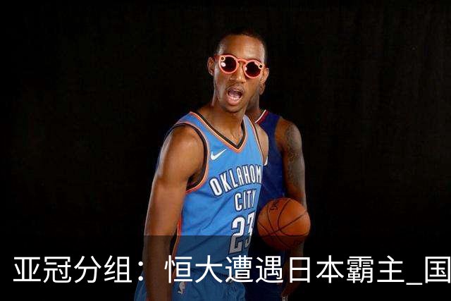 亚冠分组：恒大遭遇日本霸主 国安或再碰蔚山现代