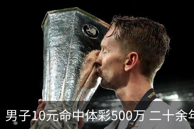 男子10元命中体彩500万 二十余年坚持理性购彩
