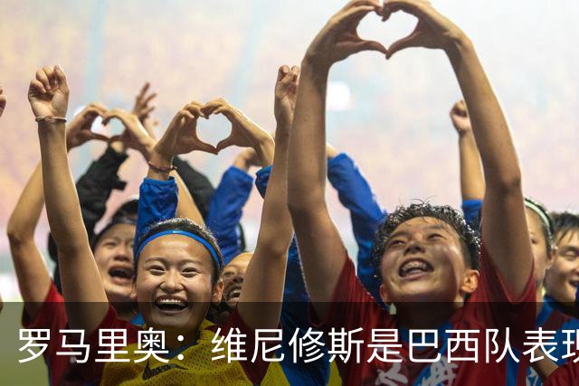 罗马里奥：维尼修斯是巴西队表现最好的 拉菲尼亚表现低于预期